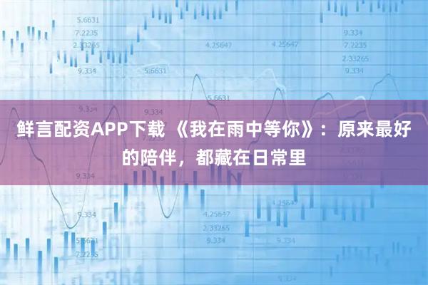 鲜言配资APP下载 《我在雨中等你》：原来最好的陪伴，都藏在日常里