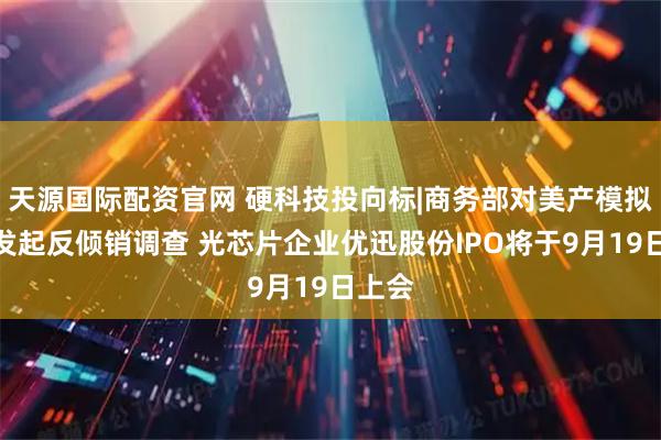 天源国际配资官网 硬科技投向标|商务部对美产模拟芯片发起反倾销调查 光芯片企业优迅股份IPO将于9月19日上会