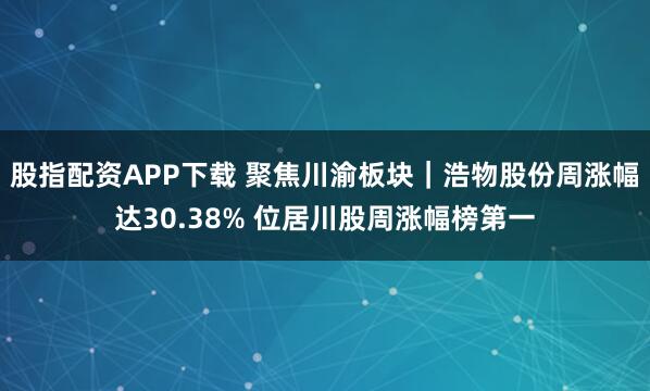 股指配资APP下载 聚焦川渝板块｜浩物股份周涨幅达30.38% 位居川股周涨幅榜第一