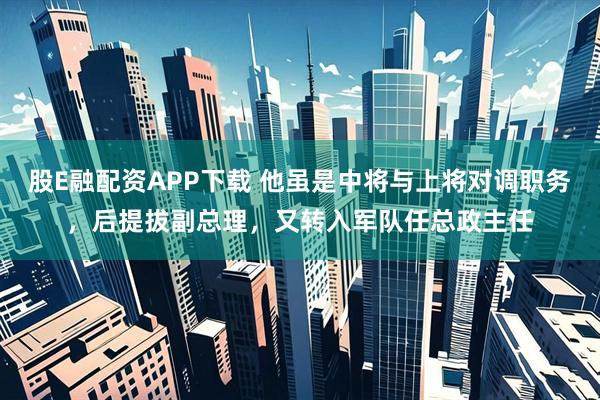 股E融配资APP下载 他虽是中将与上将对调职务，后提拔副总理，又转入军队任总政主任