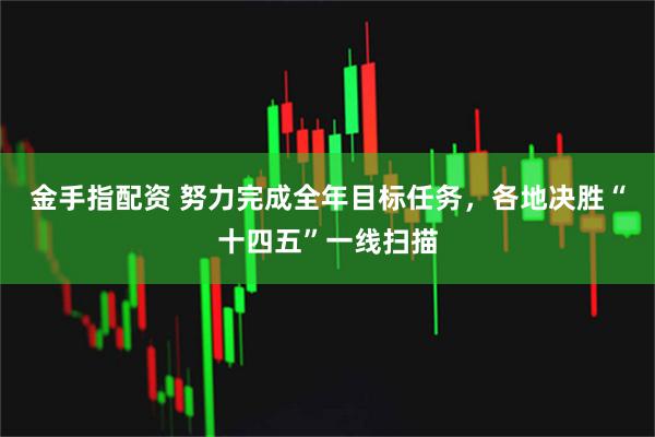 金手指配资 努力完成全年目标任务，各地决胜“十四五”一线扫描