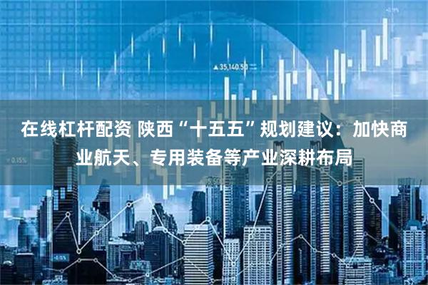 在线杠杆配资 陕西“十五五”规划建议：加快商业航天、专用装备等产业深耕布局