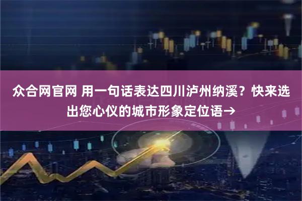 众合网官网 用一句话表达四川泸州纳溪？快来选出您心仪的城市形象定位语→
