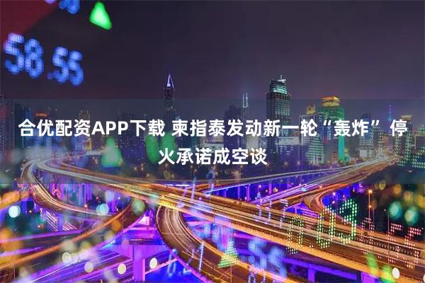 合优配资APP下载 柬指泰发动新一轮“轰炸” 停火承诺成空谈