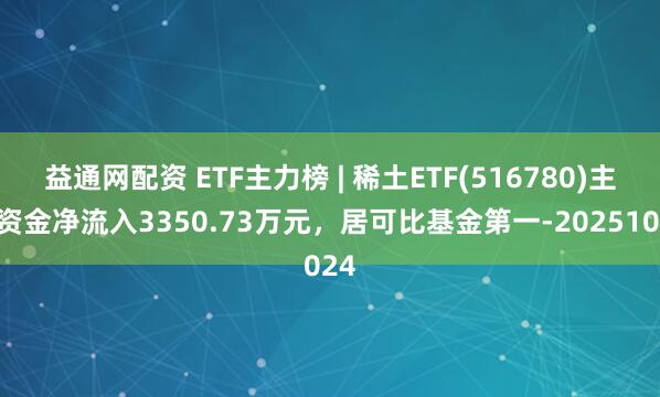 益通网配资 ETF主力榜 | 稀土ETF(516780)主力资金净流入3350.73万元，居可比基金第一-20251024