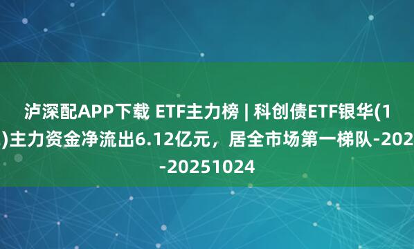 泸深配APP下载 ETF主力榜 | 科创债ETF银华(159112)主力资金净流出6.12亿元，居全市场第一梯队-20251024