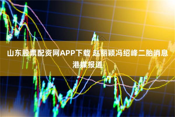 山东股票配资网APP下载 赵丽颖冯绍峰二胎消息港媒报道