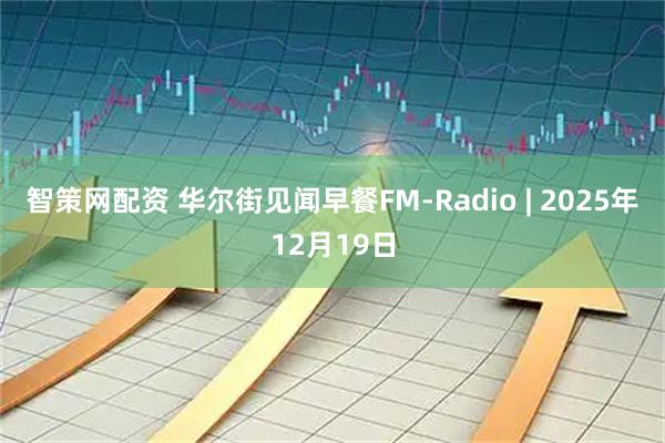 智策网配资 华尔街见闻早餐FM-Radio | 2025年12月19日