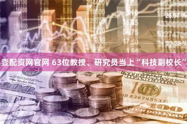 壹配资网官网 63位教授、研究员当上“科技副校长”