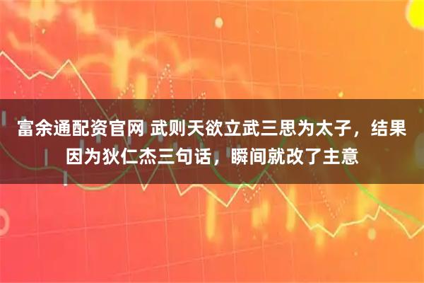 富余通配资官网 武则天欲立武三思为太子，结果因为狄仁杰三句话，瞬间就改了主意