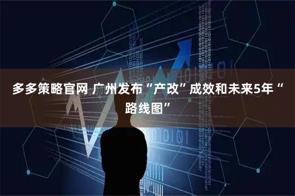 多多策略官网 广州发布“产改”成效和未来5年“路线图”