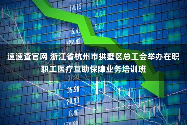 速速查官网 浙江省杭州市拱墅区总工会举办在职职工医疗互助保障业务培训班