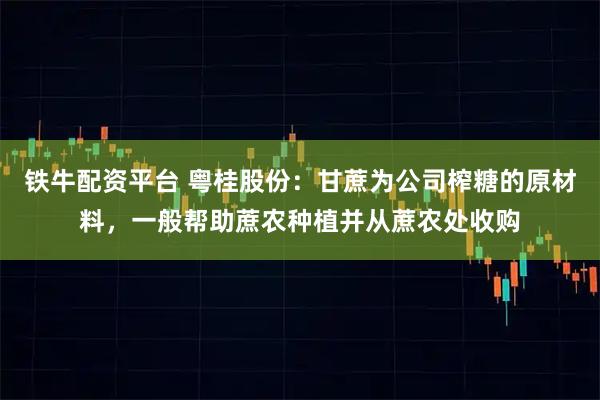 铁牛配资平台 粤桂股份：甘蔗为公司榨糖的原材料，一般帮助蔗农种植并从蔗农处收购