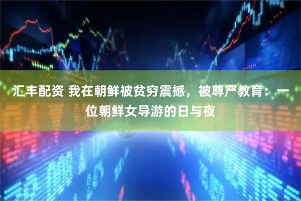 汇丰配资 我在朝鲜被贫穷震撼，被尊严教育：一位朝鲜女导游的日与夜