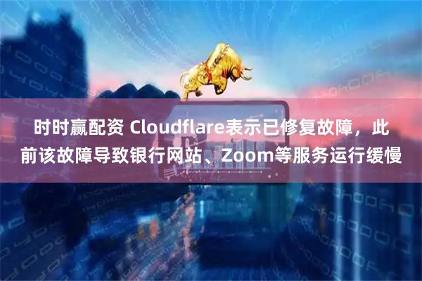 时时赢配资 Cloudflare表示已修复故障，此前该故障导致银行网站、Zoom等服务运行缓慢