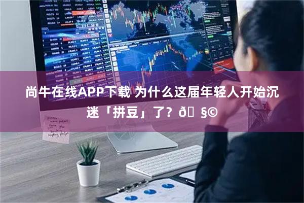 尚牛在线APP下载 为什么这届年轻人开始沉迷「拼豆」了？🧩