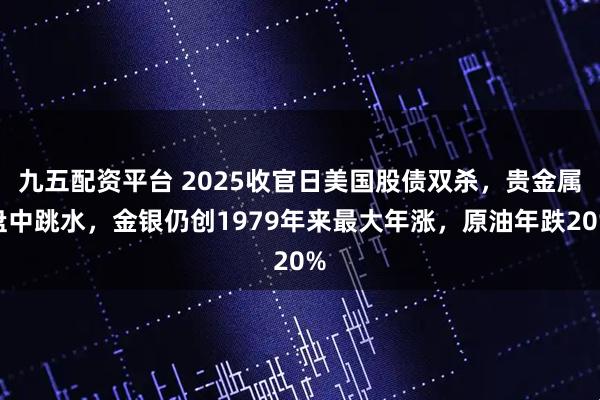 九五配资平台 2025收官日美国股债双杀，贵金属盘中跳水，金银仍创1979年来最大年涨，原油年跌20%