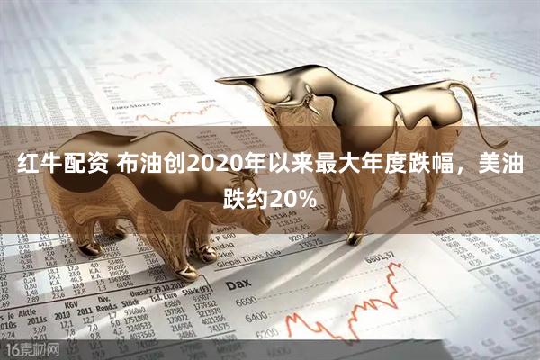 红牛配资 布油创2020年以来最大年度跌幅，美油跌约20%