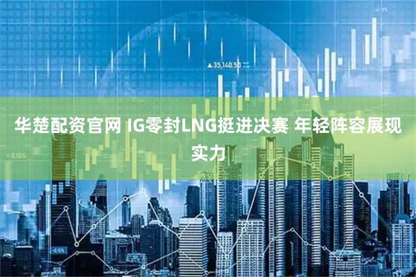 华楚配资官网 IG零封LNG挺进决赛 年轻阵容展现实力