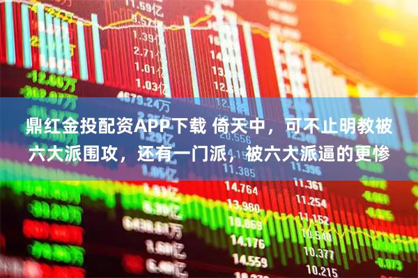 鼎红金投配资APP下载 倚天中，可不止明教被六大派围攻，还有一门派，被六大派逼的更惨