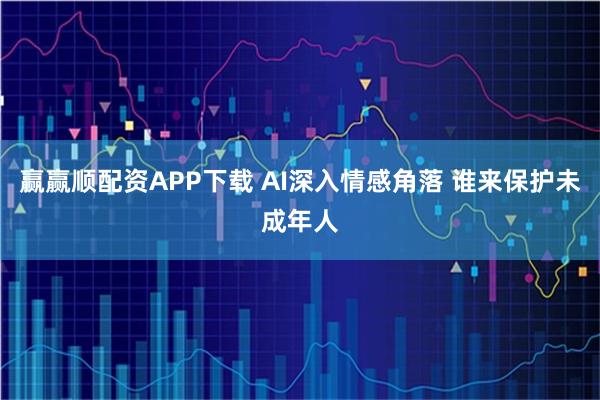 赢赢顺配资APP下载 AI深入情感角落 谁来保护未成年人