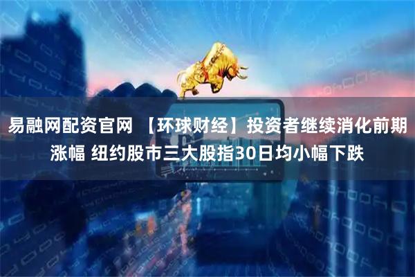 易融网配资官网 【环球财经】投资者继续消化前期涨幅 纽约股市三大股指30日均小幅下跌