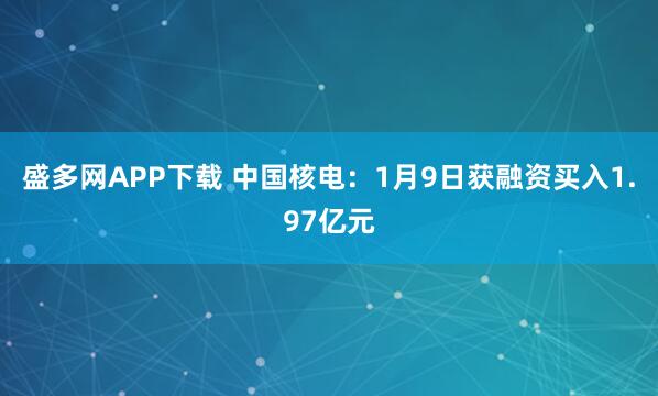 盛多网APP下载 中国核电：1月9日获融资买入1.97亿元