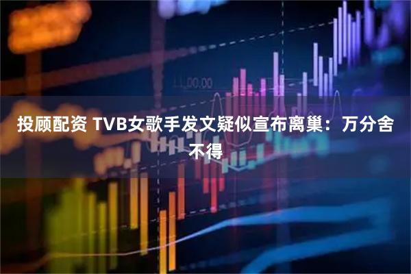 投顾配资 TVB女歌手发文疑似宣布离巢：万分舍不得