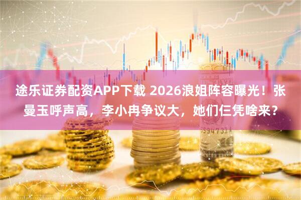 途乐证券配资APP下载 2026浪姐阵容曝光！张曼玉呼声高，李小冉争议大，她们仨凭啥来？