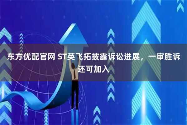 东方优配官网 ST英飞拓披露诉讼进展，一审胜诉还可加入