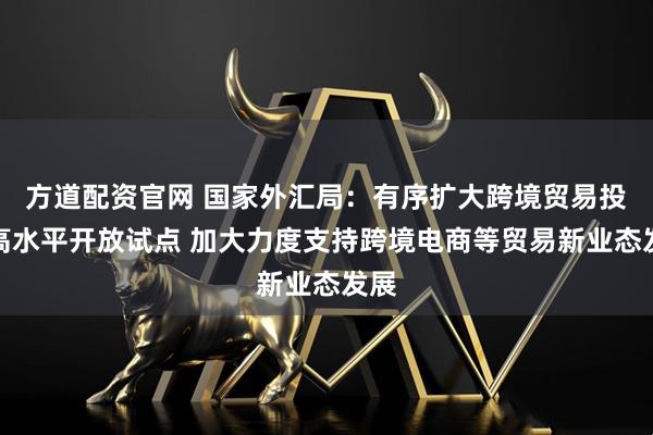 方道配资官网 国家外汇局：有序扩大跨境贸易投资高水平开放试点 加大力度支持跨境电商等贸易新业态发展