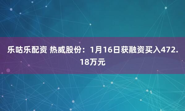 乐咕乐配资 热威股份：1月16日获融资买入472.18万元