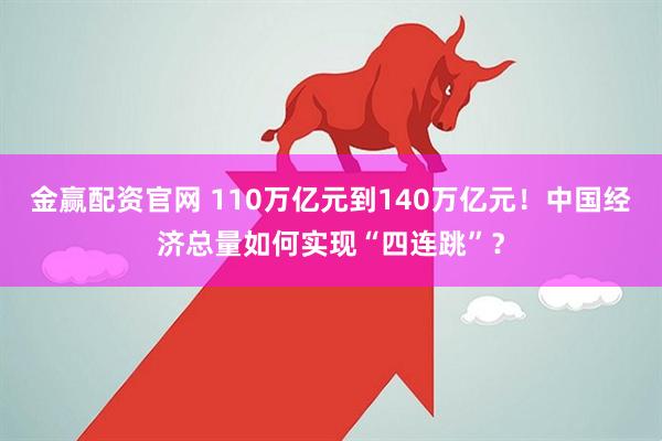 金赢配资官网 110万亿元到140万亿元！中国经济总量如何实现“四连跳”？