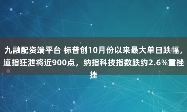 九融配资端平台 标普创10月份以来最大单日跌幅，道指狂泄将近900点，纳指科技指数跌约2.6%重挫