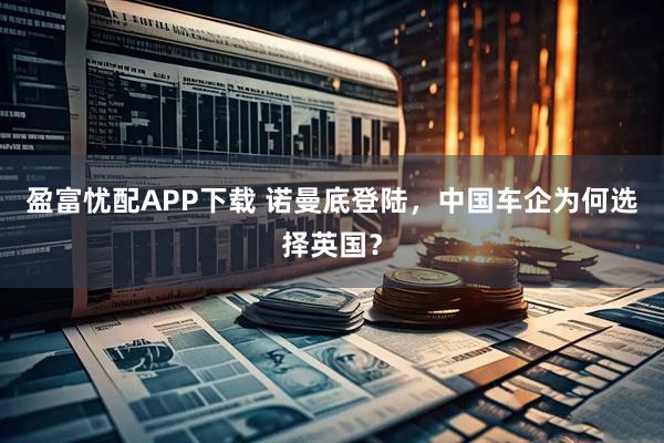 盈富忧配APP下载 诺曼底登陆，中国车企为何选择英国？
