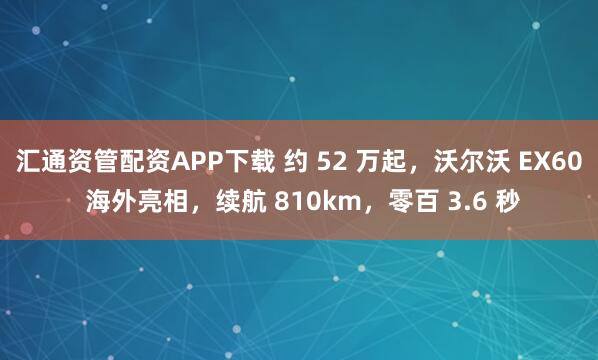 汇通资管配资APP下载 约 52 万起，沃尔沃 EX60 海外亮相，续航 810km，零百 3.6 秒