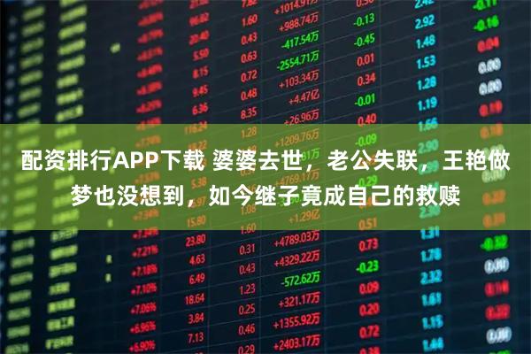 配资排行APP下载 婆婆去世，老公失联，王艳做梦也没想到，如今继子竟成自己的救赎