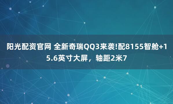 阳光配资官网 全新奇瑞QQ3来袭!配8155智舱+15.6英寸大屏，轴距2米7