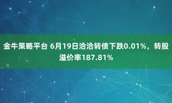 金牛策略平台 6月19日洽洽转债下跌0.01%，转股溢价率187.81%