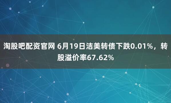 淘股吧配资官网 6月19日洁美转债下跌0.01%，转股溢价率67.62%