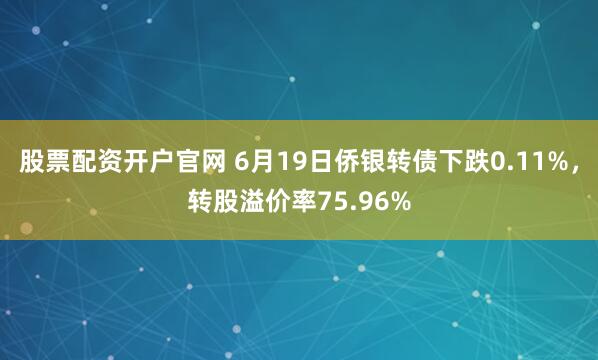 股票配资开户官网 6月19日侨银转债下跌0.11%，转股溢价率75.96%