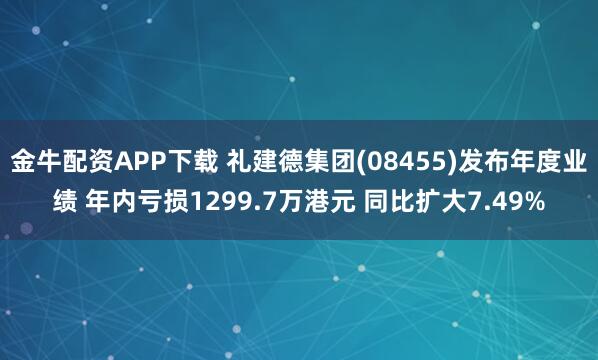金牛配资APP下载 礼建德集团(08455)发布年度业绩 年内亏损1299.7万港元 同比扩大7.49%