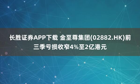长胜证券APP下载 金至尊集团(02882.HK)前三季亏损收窄4%至2亿港元
