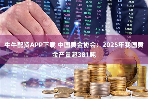 牛牛配资APP下载 中国黄金协会：2025年我国黄金产量超381吨