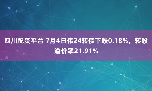 四川配资平台 7月4日伟24转债下跌0.18%，转股溢价率21.91%