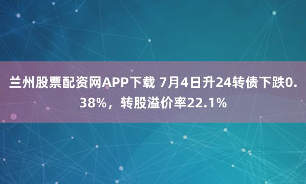 兰州股票配资网APP下载 7月4日升24转债下跌0.38%，转股溢价率22.1%