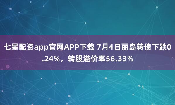 七星配资app官网APP下载 7月4日丽岛转债下跌0.24%，转股溢价率56.33%