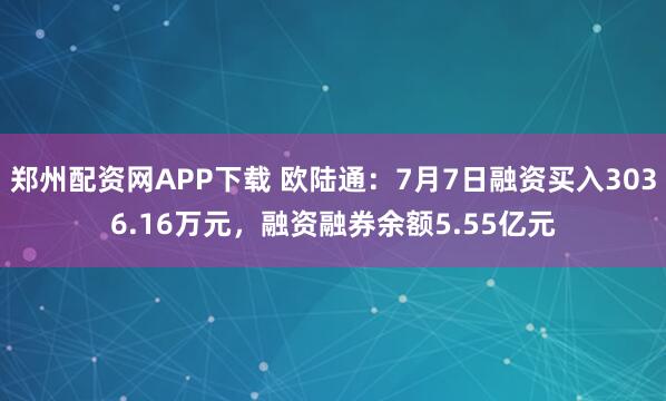 郑州配资网APP下载 欧陆通：7月7日融资买入3036.16万元，融资融券余额5.55亿元