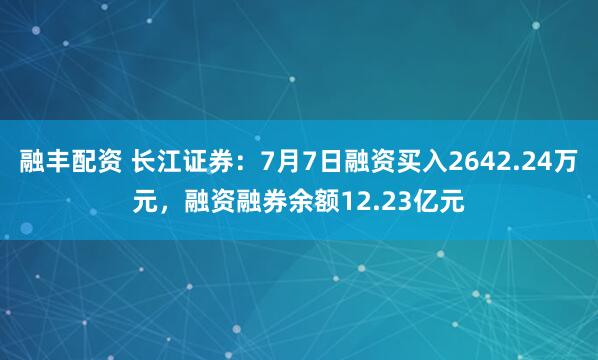 融丰配资 长江证券：7月7日融资买入2642.24万元，融资融券余额12.23亿元