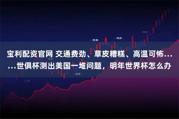 宝利配资官网 交通费劲、草皮糟糕、高温可怖……世俱杯测出美国一堆问题，明年世界杯怎么办